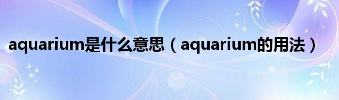 aquarium是什么意思（aquarium的用法）