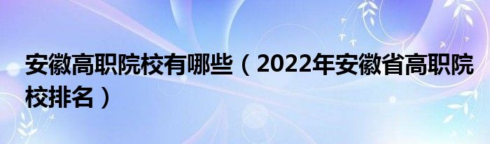 安徽高职院校有哪些（2022年安徽省高职院校排名）