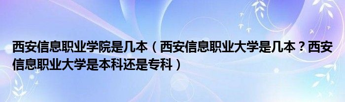 西安信息职业学院是几本（西安信息职业大学是几本？西安信息职业大学是本科还是专科）