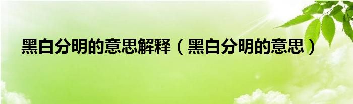 黑白分明的意思解释（黑白分明的意思）