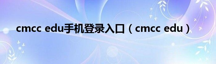 cmcc edu手机登录入口（cmcc edu）