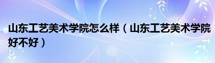 山东工艺美术学院怎么样（山东工艺美术学院好不好）