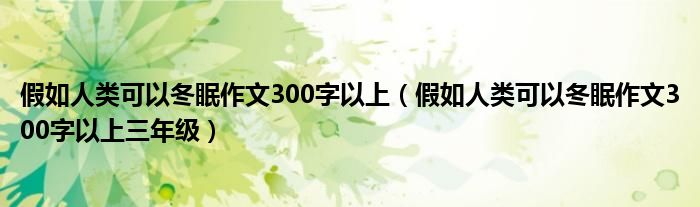 假如人类可以冬眠作文300字以上（假如人类可以冬眠作文300字以上三年级）