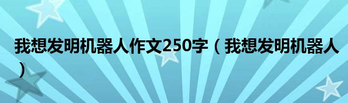 我想发明机器人作文250字（我想发明机器人）