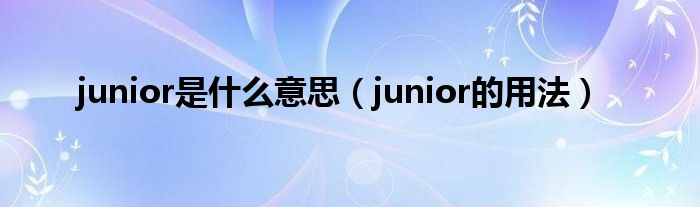 junior是什麼意思,junior的用法很多人還不知道,現在讓我們一起來看看