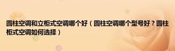 圆柱空调和立柜式空调哪个好（圆柱空调哪个型号好？圆柱柜式空调如何选择）