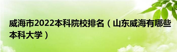 威海市2022本科院校排名（山东威海有哪些本科大学）