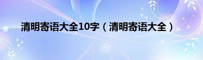 清明寄语大全10字（清明寄语大全）