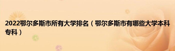 2022鄂尔多斯市所有大学排名（鄂尔多斯市有哪些大学本科专科）