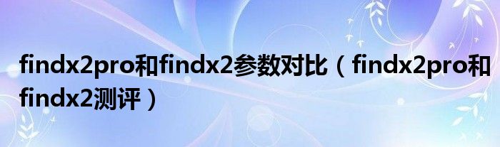 findx2pro和findx2参数对比（findx2pro和findx2测评）