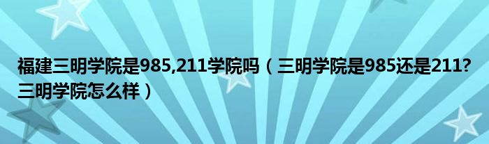 福建三明学院是985,211学院吗（三明学院是985还是211?三明学院怎么样）