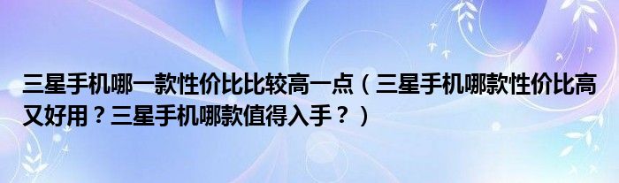 三星手机哪一款性价比比较高一点（三星手机哪款性价比高又好用？三星手机哪款值得入手？）