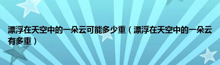 漂浮在天空中的一朵云可能多少重（漂浮在天空中的一朵云有多重）