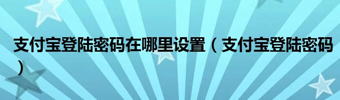 支付宝登陆密码在哪里设置（支付宝登陆密码）