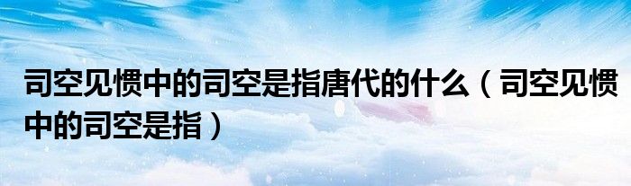 司空见惯中的司空是指唐代的什么（司空见惯中的司空是指）