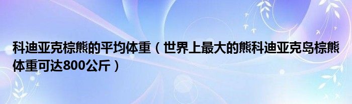 科迪亚克棕熊的平均体重（世界上最大的熊科迪亚克岛棕熊体重可达800公斤）