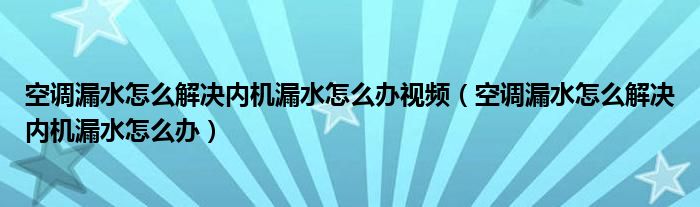 空调漏水怎么解决内机漏水怎么办视频（空调漏水怎么解决内机漏水怎么办）