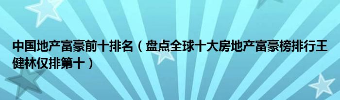 中国地产富豪前十排名（盘点全球十大房地产富豪榜排行王健林仅排第十）