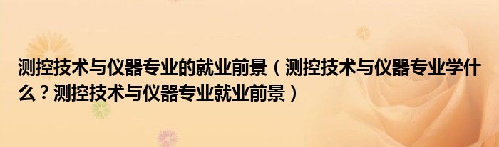 测控技术与仪器专业的就业前景（测控技术与仪器专业学什么？测控技术与仪器专业就业前景）