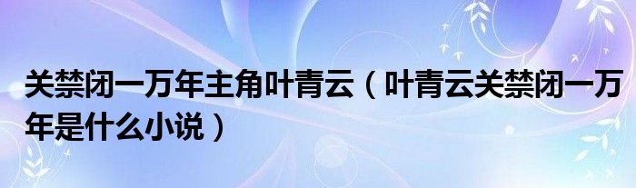 关禁闭一万年主角叶青云（叶青云关禁闭一万年是什么小说）