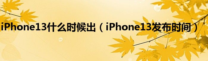 iPhone13什么时候出（iPhone13发布时间）