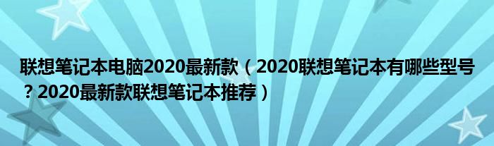 联想笔记本电脑2020最新款（2020联想笔记本有哪些型号？2020最新款联想笔记本推荐）