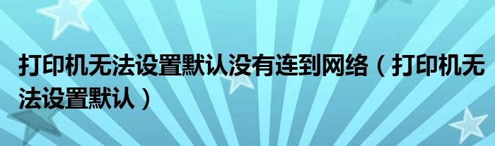 打印机无法设置默认没有连到网络（打印机无法设置默认）