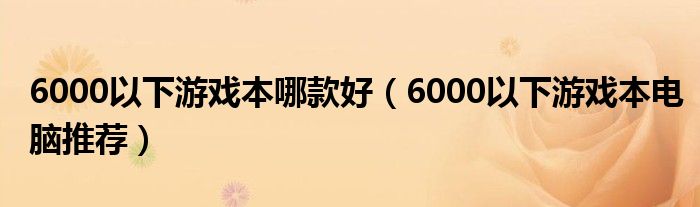 6000以下游戏本哪款好（6000以下游戏本电脑推荐）