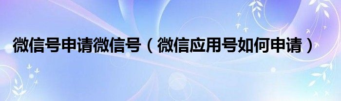 微信号申请微信号（微信应用号如何申请）