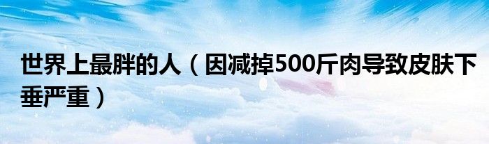 世界上最胖的人（因减掉500斤肉导致皮肤下垂严重）