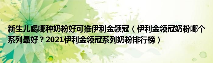 新生儿喝哪种奶粉好可推伊利金领冠（伊利金领冠奶粉哪个系列最好？2021伊利金领冠系列奶粉排行榜）