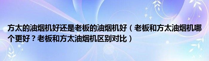 方太的油烟机好还是老板的油烟机好（老板和方太油烟机哪个更好？老板和方太油烟机区别对比）