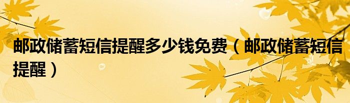 邮政储蓄短信提醒多少钱免费（邮政储蓄短信提醒）