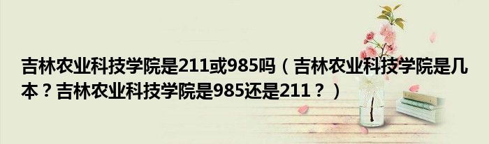 吉林农业科技学院是211或985吗（吉林农业科技学院是几本？吉林农业科技学院是985还是211？）