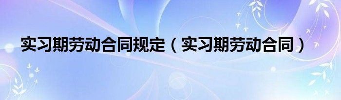 实习期劳动合同规定（实习期劳动合同）