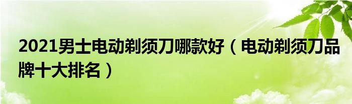 2021男士电动剃须刀哪款好（电动剃须刀品牌十大排名）