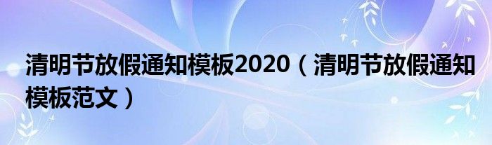 清明节放假通知模板2020（清明节放假通知模板范文）