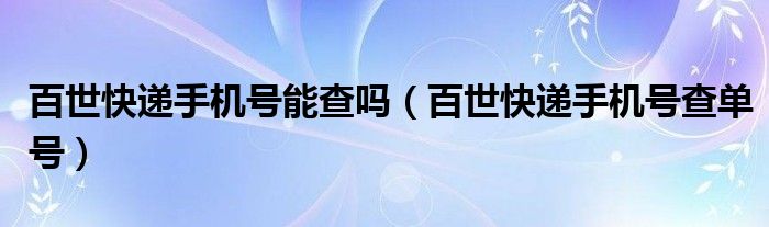 百世快递手机号能查吗（百世快递手机号查单号）