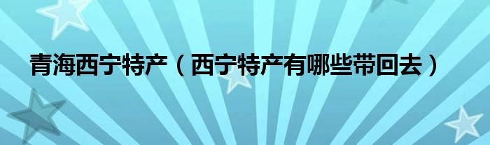 青海西宁特产（西宁特产有哪些带回去）