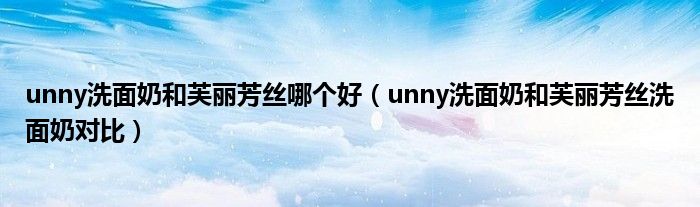 unny洗面奶和芙丽芳丝哪个好（unny洗面奶和芙丽芳丝洗面奶对比）