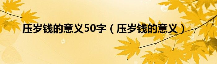 压岁钱的意义50字（压岁钱的意义）