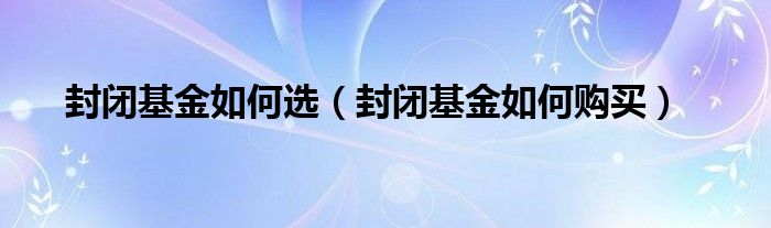 封闭基金如何选（封闭基金如何购买）