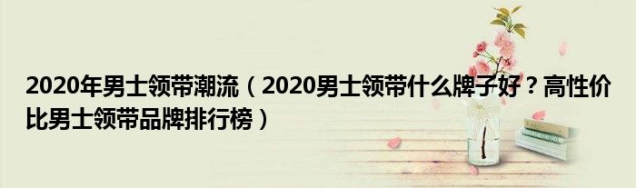 2020年男士领带潮流（2020男士领带什么牌子好？高性价比男士领带品牌排行榜）