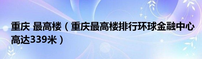 重庆 最高楼（重庆最高楼排行环球金融中心高达339米）