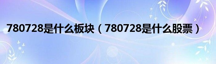 780728是什么板块（780728是什么股票）