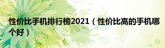 性价比手机排行榜2021（性价比高的手机哪个好）