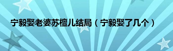 宁毅娶老婆苏檀儿结局（宁毅娶了几个）