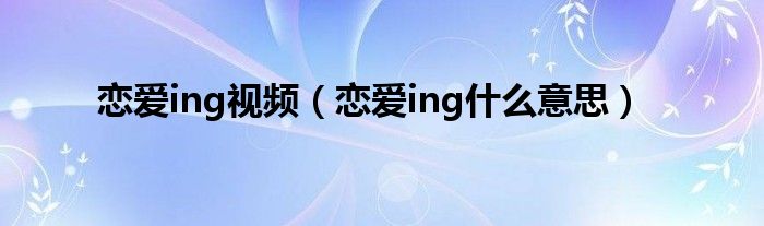 恋爱ing视频（恋爱ing什么意思）