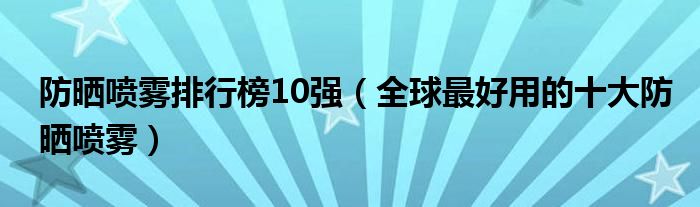 防晒喷雾排行榜10强（全球最好用的十大防晒喷雾）