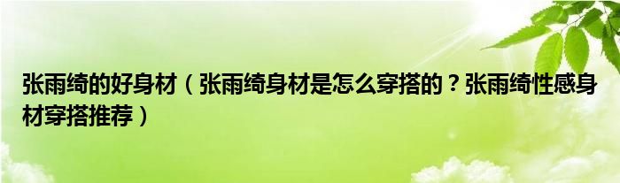 张雨绮的好身材（张雨绮身材是怎么穿搭的？张雨绮性感身材穿搭推荐）